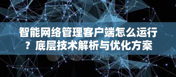 智能网络管理客户端怎么运行？底层技术解析与优化方案