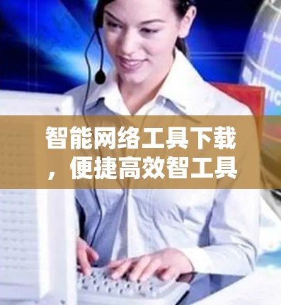 智能网络工具下载，便捷高效智工具
