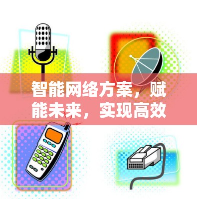 智能网络方案，赋能未来，实现高效传输