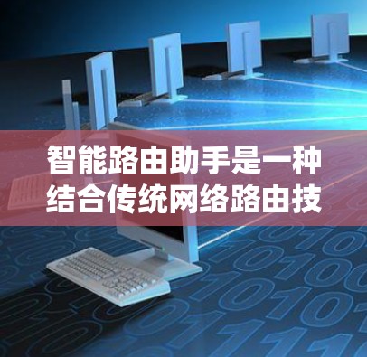 智能路由助手是一种结合传统网络路由技术和人工智能的网络管理设备，能够通过预测和优化流量来提高网络效率和安全性。以下是其关键特点和应用