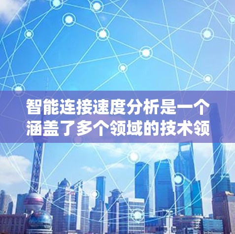 智能连接速度分析是一个涵盖了多个领域的技术领域，旨在优化智能汽车和交通管理系统的性能。以下是对该主题的分步解释