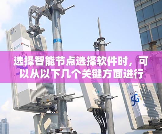 选择智能节点选择软件时，可以从以下几个关键方面进行分析和决策