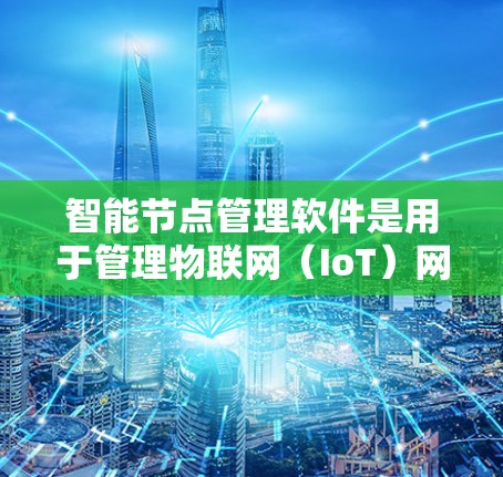 智能节点管理软件是用于管理物联网（IoT）网络中智能设备的工具，广泛应用于企业、家庭和工业领域。以下是对智能节点管理软件的详细总结