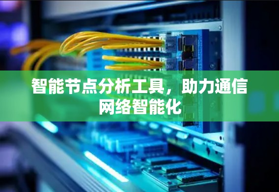 智能节点分析工具，助力通信网络智能化