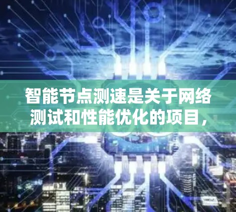 智能节点测速是关于网络测试和性能优化的项目，具体含义如下