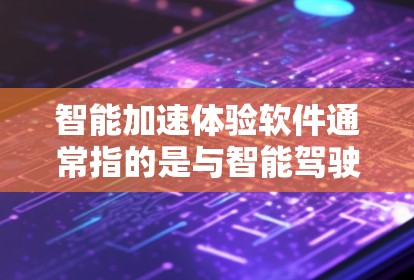 智能加速体验软件通常指的是与智能驾驶、自动驾驶、交通管理等相关领域的技术或应用。以下是一些可能涉及智能加速体验软件的方面和解释