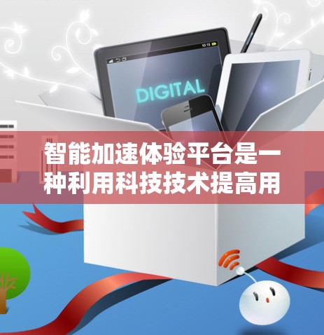 智能加速体验平台是一种利用科技技术提高用户效率的解决方案，旨在通过数据分析和智能推荐，帮助用户快速完成任务或完成计划。以下是对该平台的详细分析和总结