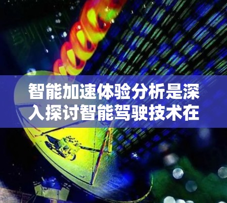 智能加速体验分析是深入探讨智能驾驶技术在优化驾驶体验方面的综合考量。以下是对这一主题的分点总结