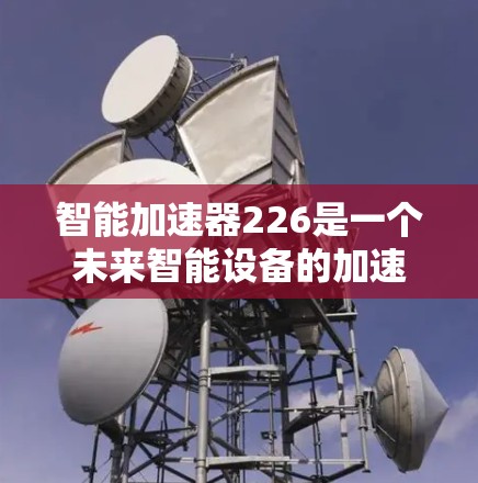 智能加速器226是一个未来智能设备的加速器，旨在通过自动化功能让用户更高效地管理他们的电子设备。以下是对智能加速器226的详细分析