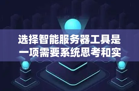 选择智能服务器工具是一项需要系统思考和实践的过程，以下是一个有条理的指南，帮助你做出明智的选择