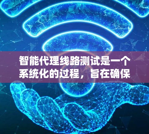 智能代理线路测试是一个系统化的过程，旨在确保智能代理在各种网络条件下运行良好，提升用户体验并优化性能。以下是对智能代理线路测试的总结和步骤指南