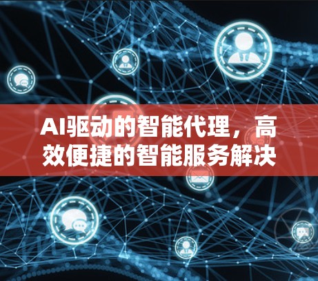 AI驱动的智能代理，高效便捷的智能服务解决方案