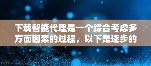下载智能代理是一个综合考虑多方面因素的过程，以下是逐步的建议
