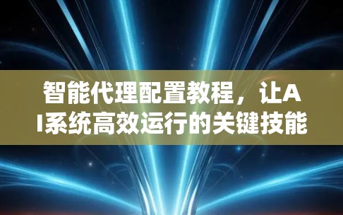 智能代理配置教程，让AI系统高效运行的关键技能