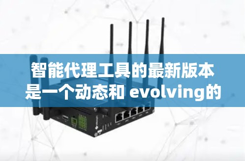 智能代理工具的最新版本是一个动态和 evolving的领域，每个版本都可能在功能、性能、兼容性和市场应用等方面有所改进。以下是关于智能代理工具最新版本的详细分析