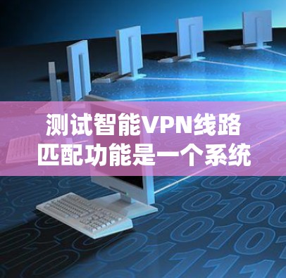 测试智能VPN线路匹配功能是一个系统性工程，涉及多个方面，包括数据采集、算法设计、测试场景设置以及测试报告撰写等。以下是一个详细且结构化的测试步骤指南