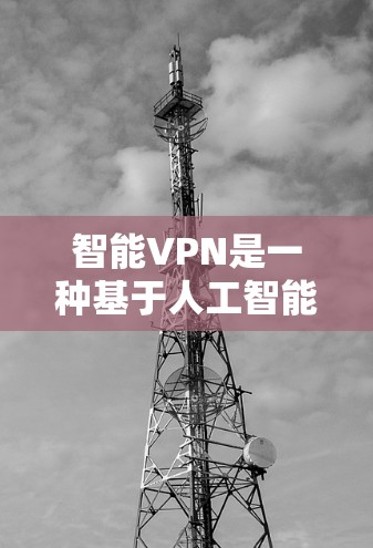 智能VPN是一种基于人工智能和大数据分析的VPN解决方案，旨在根据用户的需求、历史行为和网络环境自动调整配置和安全策略。以下是关于智能VPN的详细介绍