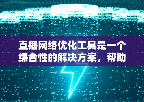 直播网络优化工具是一个综合性的解决方案，帮助直播内容更好地传播和吸引观众。以下是对该工具的详细分析和总结