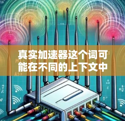 真实加速器这个词可能在不同的上下文中有不同的含义，具体取决于上下文的背景。以下是一些可能的解释和排名