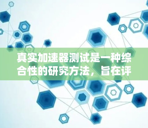 真实加速器测试是一种综合性的研究方法，旨在评估和优化加速器的性能，包括发动机加速杆、动力系统等。以下是对这一概念的详细分析