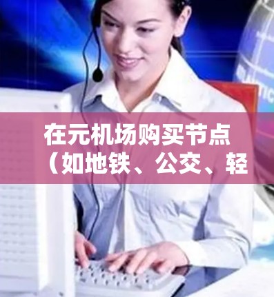 在元机场购买节点（如地铁、公交、轻轨等）可以提升出行效率，减少等待时间。以下是详细的步骤指南