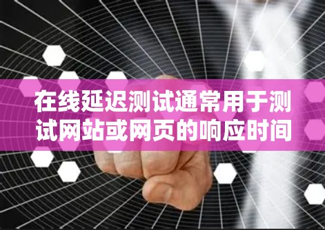 在线延迟测试通常用于测试网站或网页的响应时间，以确保其在特定条件下的稳定性。以下是关于在线延迟测试的一些关键信息