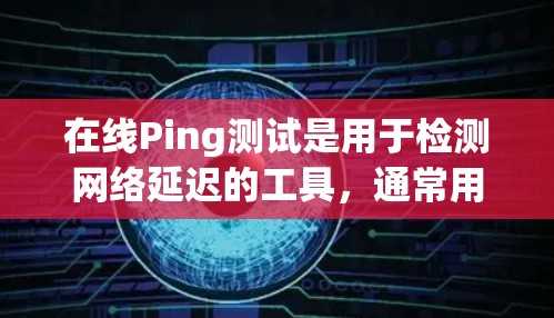 在线Ping测试是用于检测网络延迟的工具，通常用来评估网络连接的稳定性和可靠性。以下是一些常见的在线Ping测试方法和工具
