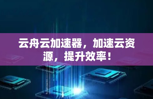 云舟云加速器，加速云资源，提升效率！