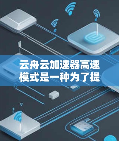 云舟云加速器高速模式是一种为了提升下载速度而提供的优化配置方法。以下是对该加速器高速模式的详细说明