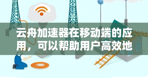 云舟加速器在移动端的应用，可以帮助用户高效地连接到多种云服务，提升用户体验。以下是对云舟加速器在移动端的详细介绍
