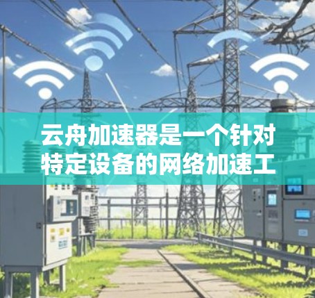 云舟加速器是一个针对特定设备的网络加速工具，主要用于连接到云服务器（如云网盘或云存储）以直接访问云端资源。以下是详细的了解