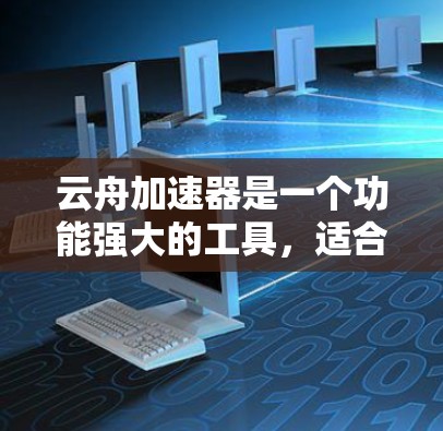 云舟加速器是一个功能强大的工具，适合处理多种文件和视频文件。以下是对云舟加速器的详细分析和建议