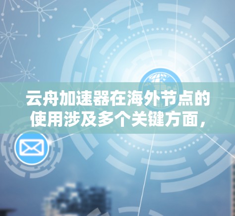 云舟加速器在海外节点的使用涉及多个关键方面，需要综合考虑以下几点以确保高效和稳定的工作