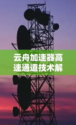 云舟加速器高速通道技术解析