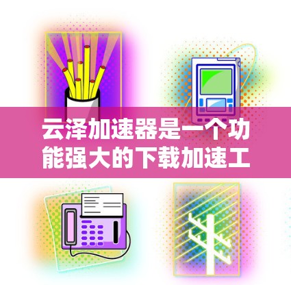 云泽加速器是一个功能强大的下载加速工具，可以帮助用户在下载过程中更快完成文件。以下是逐步的下载和使用指南