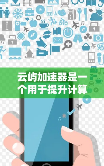 云屿加速器是一个用于提升计算性能的工具，支持多种编程语言和平台。以下是详细的步骤和信息
