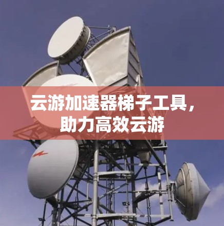 云游加速器梯子工具，助力高效云游