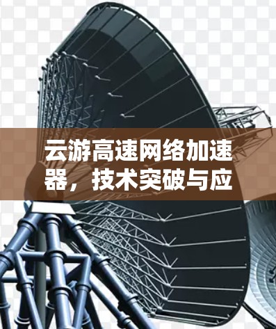 云游高速网络加速器，技术突破与应用价值