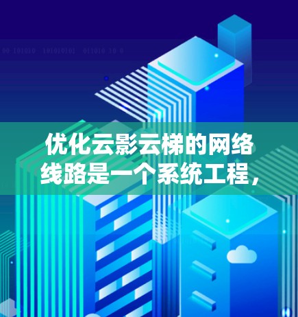 优化云影云梯的网络线路是一个系统工程，涉及多个环节的全面优化。以下是对该系统的优化建议
