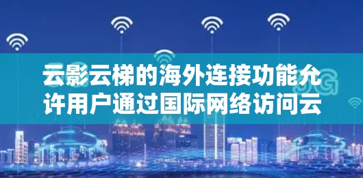 云影云梯的海外连接功能允许用户通过国际网络访问云存储和云应用服务器，提供多云服务的便捷性。以下是详细的步骤和信息