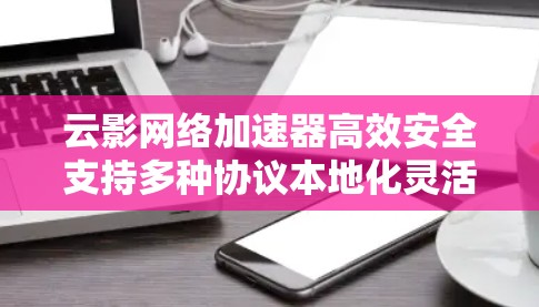 云影网络加速器高效安全支持多种协议本地化灵活使用