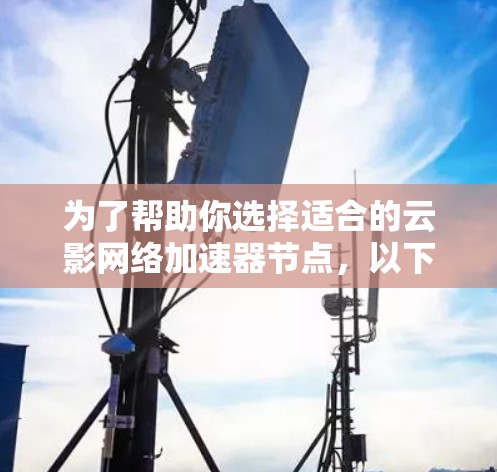 为了帮助你选择适合的云影网络加速器节点，以下是一些关键点和建议
