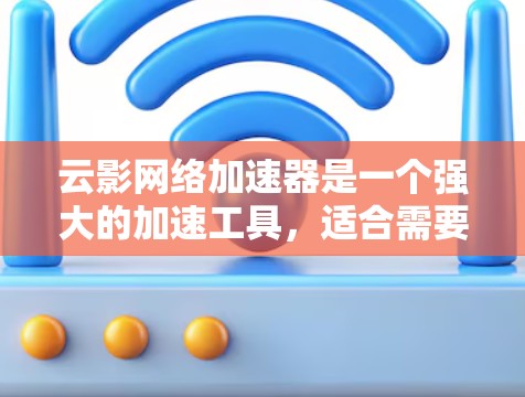 云影网络加速器是一个强大的加速工具，适合需要优化下载速度的用户。以下是使用该工具的详细步骤和功能说明