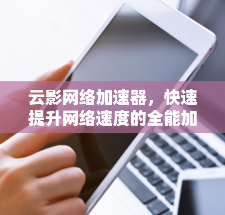 云影网络加速器，快速提升网络速度的全能加速工具
