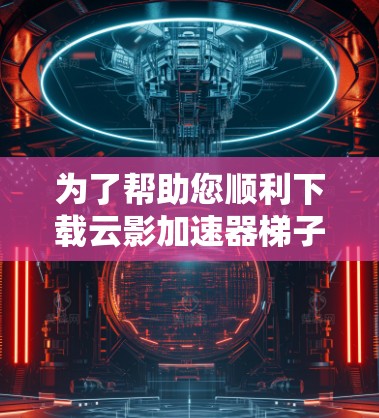 为了帮助您顺利下载云影加速器梯子，以下是详细的步骤