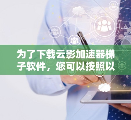 为了下载云影加速器梯子软件，您可以按照以下步骤操作