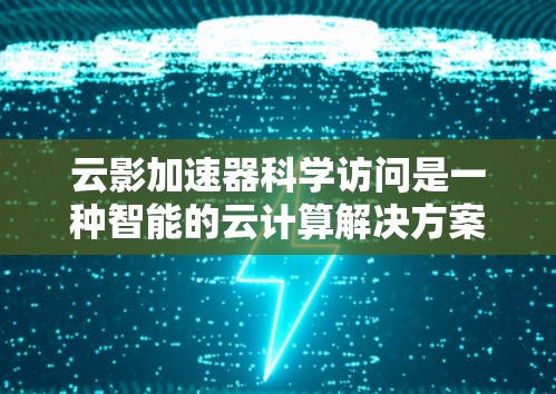 云影加速器科学访问是一种智能的云计算解决方案，通过结合云计算和虚拟物理环境，提升科学计算的效率。以下是对其功能和应用的详细解释