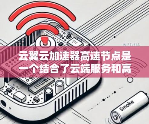 云翼云加速器高速节点是一个结合了云端服务和高性能计算的创新概念，旨在通过高性能的加速工具提升数据处理和网络传输效率。以下是对该概念的详细分析和解释