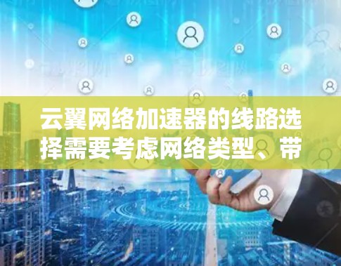 云翼网络加速器的线路选择需要考虑网络类型、带宽、延迟和设备类型等因素。以下是一些推荐的网络选择建议