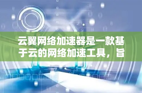 云翼网络加速器是一款基于云的网络加速工具，旨在提升网络性能。以下是其体验的详细介绍